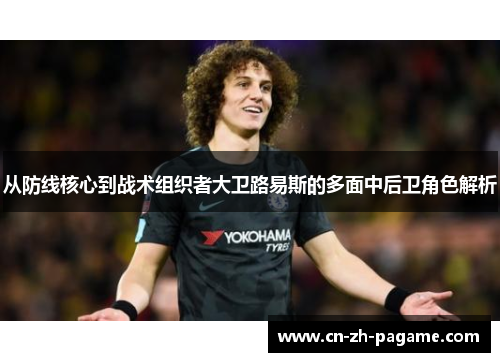从防线核心到战术组织者大卫路易斯的多面中后卫角色解析