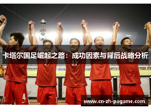 卡塔尔国足崛起之路：成功因素与背后战略分析