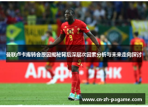 曼联卢卡库转会原因揭秘背后深层次因素分析与未来走向探讨