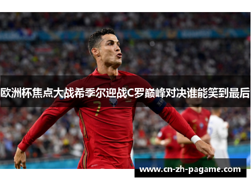欧洲杯焦点大战希季尔迎战C罗巅峰对决谁能笑到最后