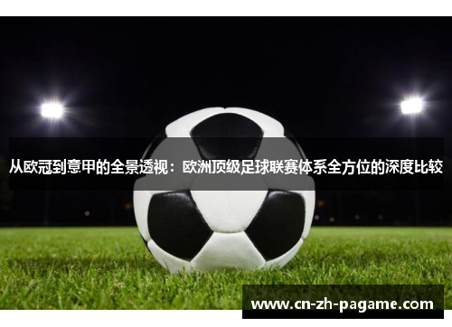 从欧冠到意甲的全景透视：欧洲顶级足球联赛体系全方位的深度比较