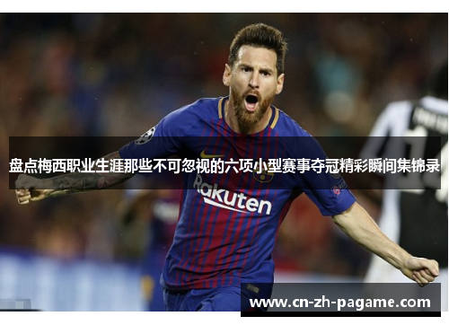 盘点梅西职业生涯那些不可忽视的六项小型赛事夺冠精彩瞬间集锦录