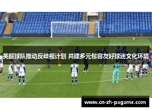 英超球队推动反歧视计划 共建多元包容友好球迷文化环境