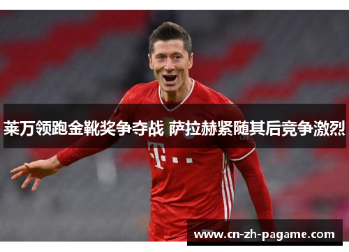 莱万领跑金靴奖争夺战 萨拉赫紧随其后竞争激烈