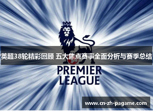 英超38轮精彩回顾 五大焦点赛事全面分析与赛季总结