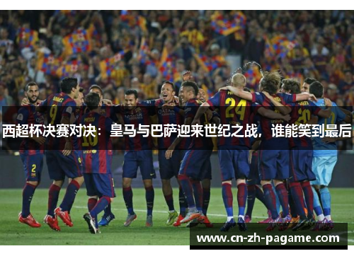 西超杯决赛对决：皇马与巴萨迎来世纪之战，谁能笑到最后