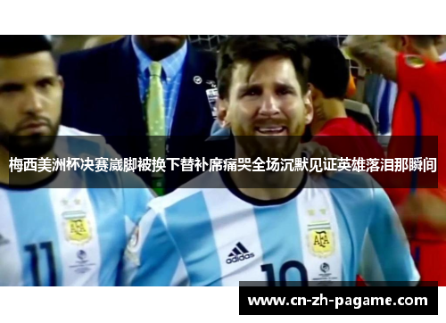梅西美洲杯决赛崴脚被换下替补席痛哭全场沉默见证英雄落泪那瞬间