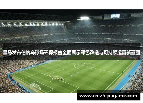 皇马发布伯纳乌球场环保报告全面展示绿色改造与可持续运营新蓝图