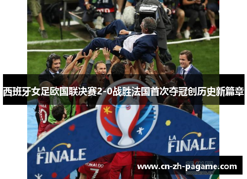 西班牙女足欧国联决赛2-0战胜法国首次夺冠创历史新篇章
