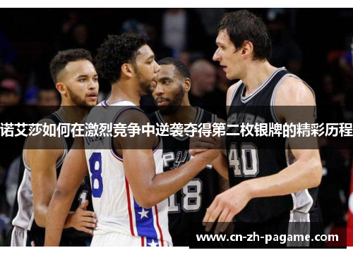 诺艾莎如何在激烈竞争中逆袭夺得第二枚银牌的精彩历程