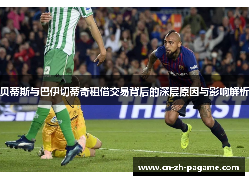 贝蒂斯与巴伊切蒂奇租借交易背后的深层原因与影响解析