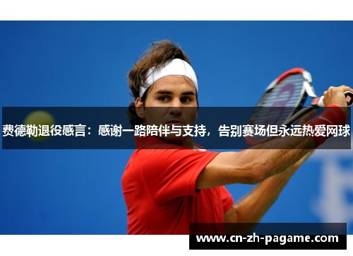 费德勒退役感言：感谢一路陪伴与支持，告别赛场但永远热爱网球