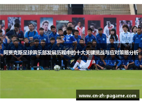 阿贾克斯足球俱乐部发展历程中的十大关键挑战与应对策略分析