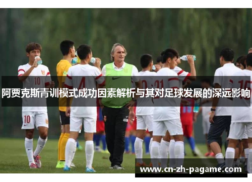 阿贾克斯青训模式成功因素解析与其对足球发展的深远影响